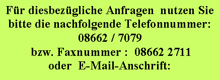 Textfeld: Fr diesbezgliche Anfragen  nutzen Sie bitte die nachfolgende Telefonnummer:08662 / 7079 bzw. Faxnummer :  08662 2711oder  E-Mail-Anschrift: